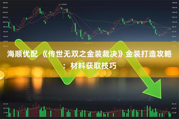 海顺优配 《传世无双之金装裁决》金装打造攻略：材料获取技巧