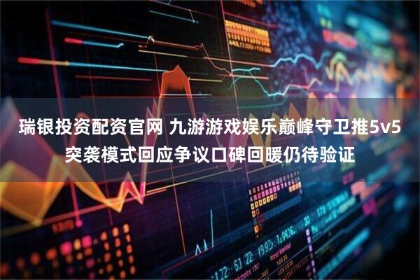 瑞银投资配资官网 九游游戏娱乐巅峰守卫推5v5突袭模式回应争议口碑回暖仍待验证