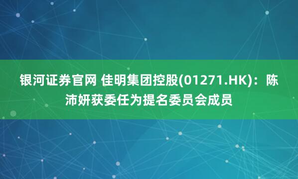 银河证券官网 佳明集团控股(01271.HK)：陈沛妍获委任为提名委员会成员