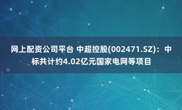 网上配资公司平台 中超控股(002471.SZ)：中标共计约4.02亿元国家电网等项目