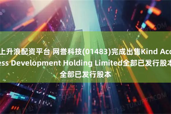 上升浪配资平台 网誉科技(01483)完成出售Kind Access Development Holding Limited全部已发行股本