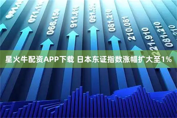星火牛配资APP下载 日本东证指数涨幅扩大至1%