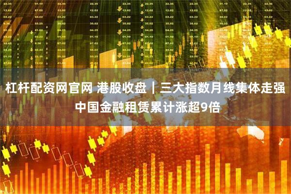 杠杆配资网官网 港股收盘｜三大指数月线集体走强 中国金融租赁累计涨超9倍