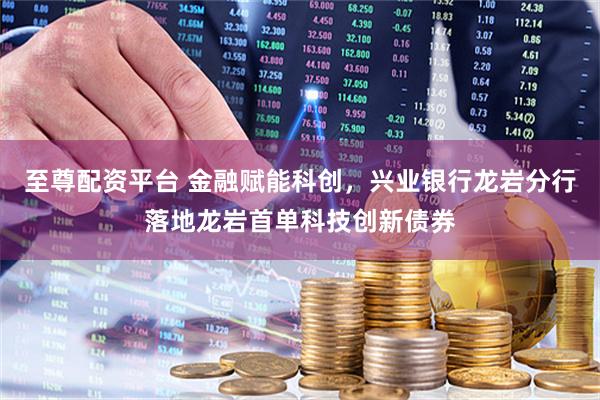 至尊配资平台 金融赋能科创，兴业银行龙岩分行落地龙岩首单科技创新债券