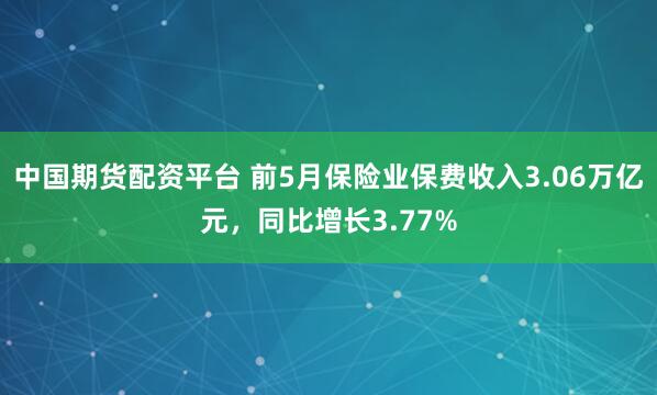 中国期货配资平台 前5月保险业保费收入3.06万亿元，同比增长3.77%