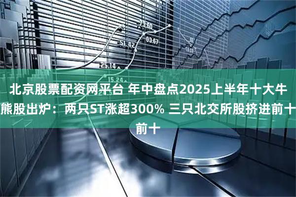 北京股票配资网平台 年中盘点2025上半年十大牛熊股出炉：两只ST涨超300% 三只北交所股挤进前十