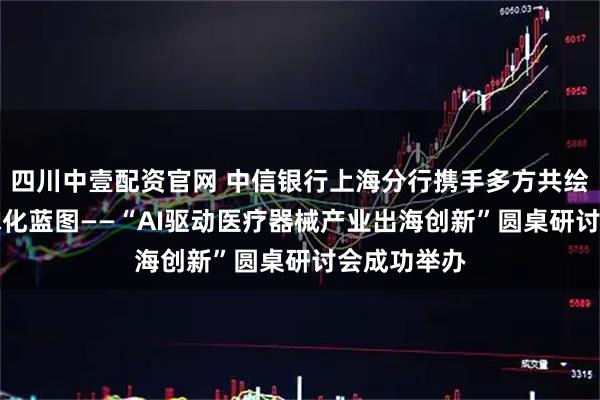 四川中壹配资官网 中信银行上海分行携手多方共绘AI医疗全球化蓝图——“AI驱动医疗器械产业出海创新”圆桌研讨会成功举办