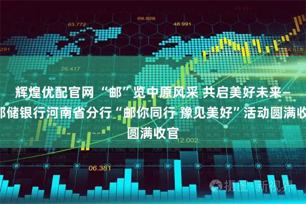 辉煌优配官网 “邮”览中原风采 共启美好未来——邮储银行河南省分行“邮你同行 豫见美好”活动圆满收官