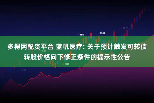 多得网配资平台 蓝帆医疗: 关于预计触发可转债转股价格向下修正条件的提示性公告