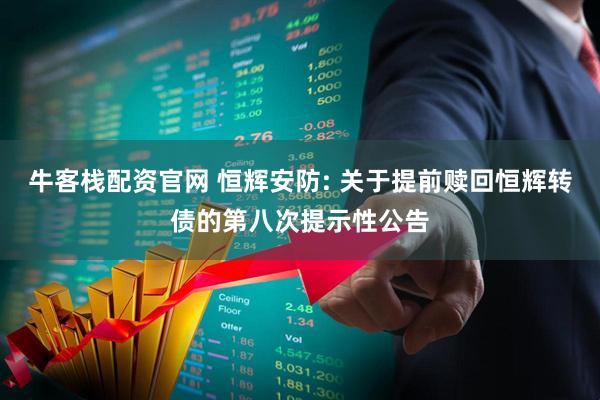 牛客栈配资官网 恒辉安防: 关于提前赎回恒辉转债的第八次提示性公告