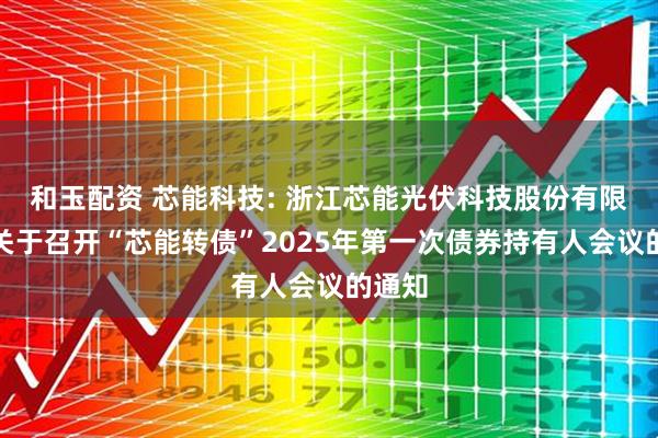 和玉配资 芯能科技: 浙江芯能光伏科技股份有限公司关于召开“芯能转债”2025年第一次债券持有人会议的通知