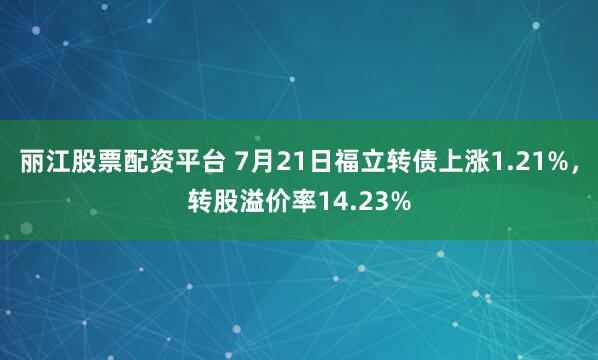丽江股票配资平台 7月21日福立转债上涨1.21%，转股溢价率14.23%