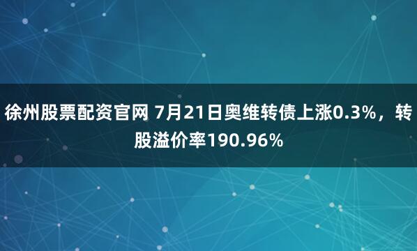 徐州股票配资官网 7月21日奥维转债上涨0.3%，转股溢价率190.96%