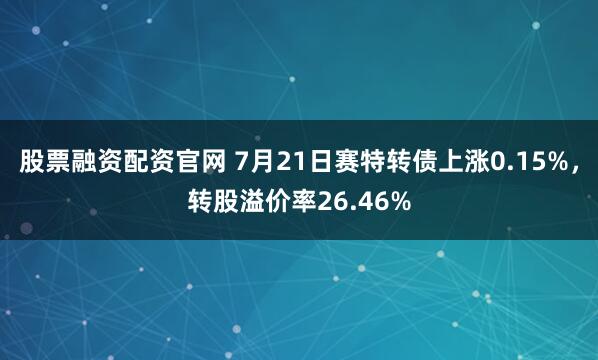 股票融资配资官网 7月21日赛特转债上涨0.15%，转股溢价率26.46%