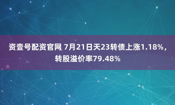 资壹号配资官网 7月21日天23转债上涨1.18%,转股溢价率79.48%