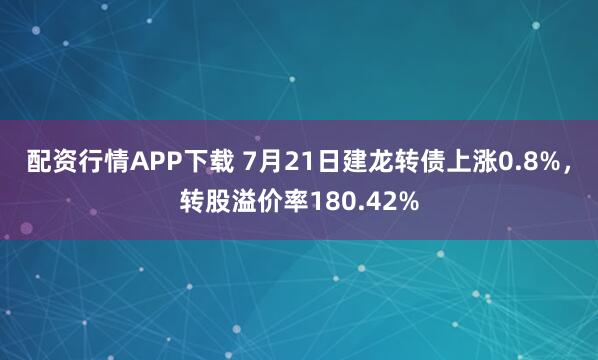 配资行情APP下载 7月21日建龙转债上涨0.8%，转股溢价率180.42%