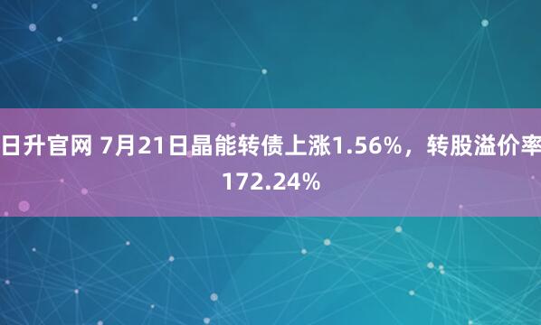 日升官网 7月21日晶能转债上涨1.56%，转股溢价率172.24%
