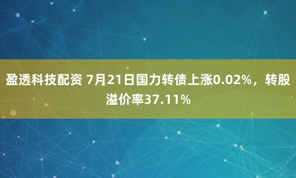 盈透科技配资 7月21日国力转债上涨0.02%，转股溢价率37.11%