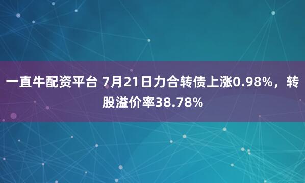 一直牛配资平台 7月21日力合转债上涨0.98%,转股溢价率38.78%