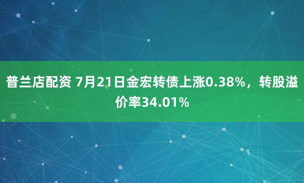 普兰店配资 7月21日金宏转债上涨0.38%，转股溢价率34.01%