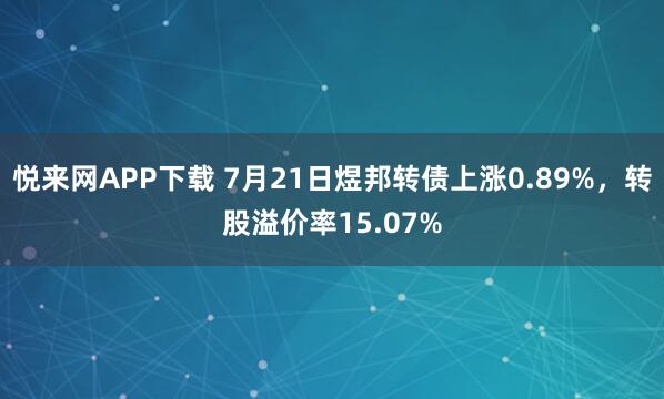 悦来网APP下载 7月21日煜邦转债上涨0.89%，转股溢价率15.07%