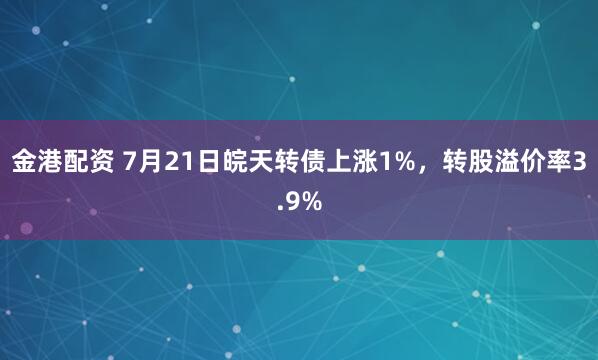 金港配资 7月21日皖天转债上涨1%，转股溢价率3.9%
