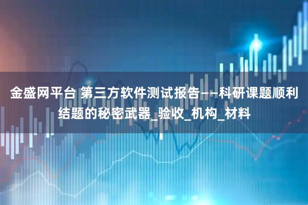 金盛网平台 第三方软件测试报告——科研课题顺利结题的秘密武器_验收_机构_材料
