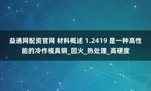 益通网配资官网 材料概述 1.2419 是一种高性能的冷作模具钢_回火_热处理_高硬度