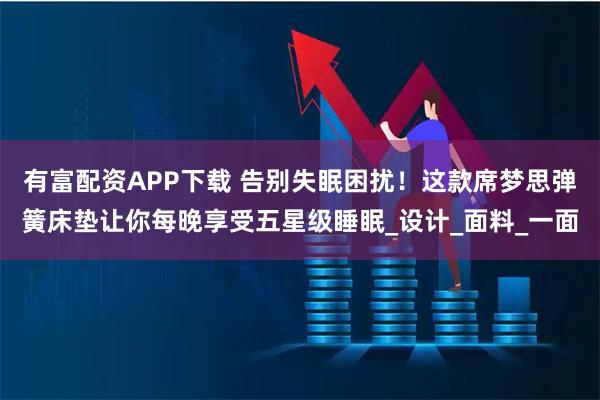 有富配资APP下载 告别失眠困扰！这款席梦思弹簧床垫让你每晚享受五星级睡眠_设计_面料_一面