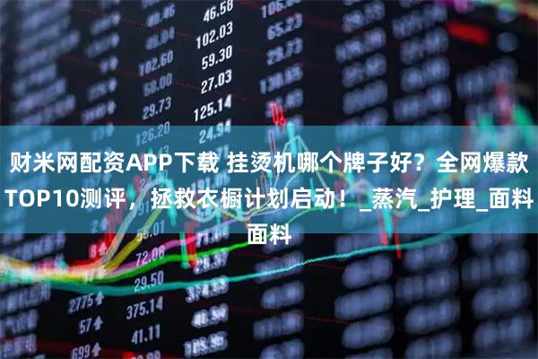 财米网配资APP下载 挂烫机哪个牌子好？全网爆款TOP10测评，拯救衣橱计划启动！_蒸汽_护理_面料