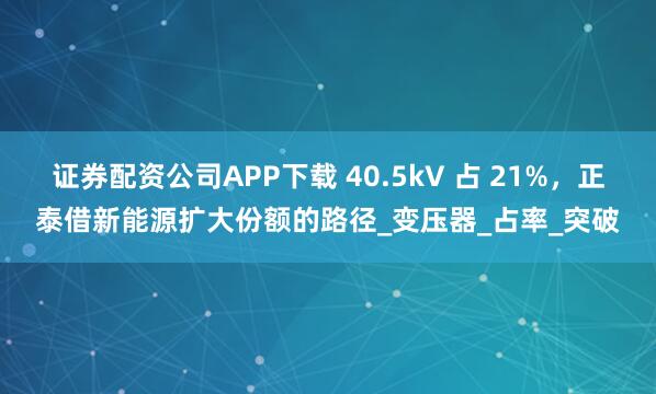 证券配资公司APP下载 40.5kV 占 21%，正泰借新能源扩大份额的路径_变压器_占率_突破