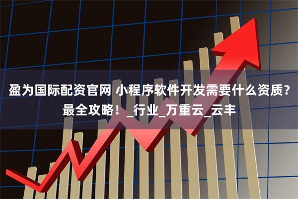 盈为国际配资官网 小程序软件开发需要什么资质？最全攻略！_行业_万重云_云丰