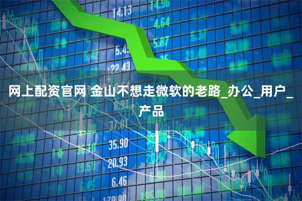 网上配资官网 金山不想走微软的老路_办公_用户_产品