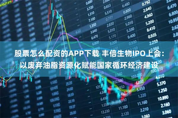 股票怎么配资的APP下载 丰倍生物IPO上会：以废弃油脂资源化赋能国家循环经济建设