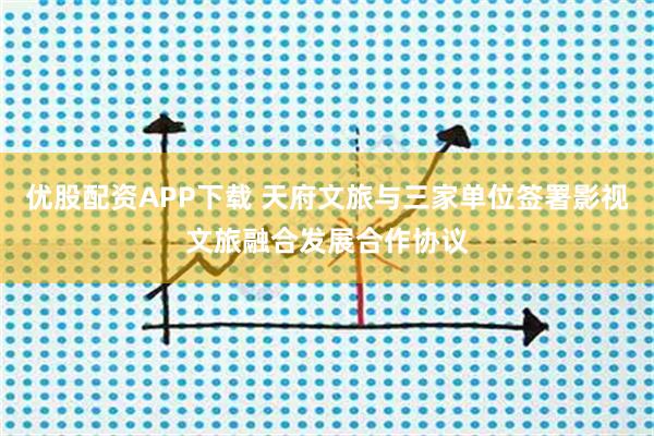 优股配资APP下载 天府文旅与三家单位签署影视文旅融合发展合作协议