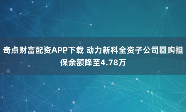 奇点财富配资APP下载 动力新科全资子公司回购担保余额降至4.78万