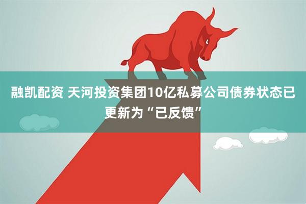 融凯配资 天河投资集团10亿私募公司债券状态已更新为“已反馈”