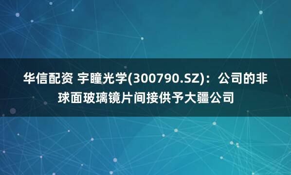 华信配资 宇瞳光学(300790.SZ)：公司的非球面玻璃镜片间接供予大疆公司