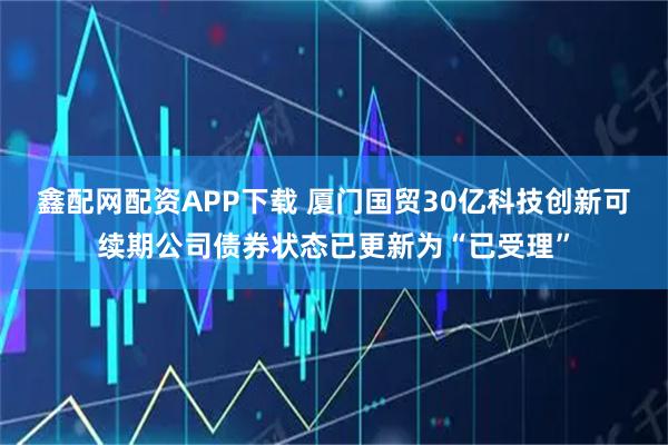 鑫配网配资APP下载 厦门国贸30亿科技创新可续期公司债券状态已更新为“已受理”