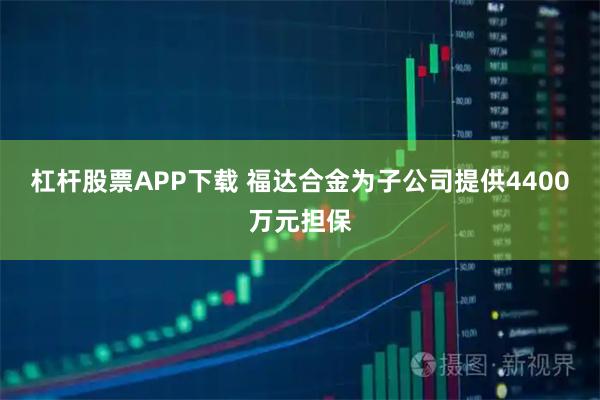 杠杆股票APP下载 福达合金为子公司提供4400万元担保