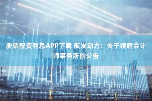 股票配资利息APP下载 航发动力：关于续聘会计师事务所的公告