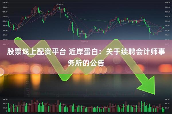 股票线上配资平台 近岸蛋白：关于续聘会计师事务所的公告