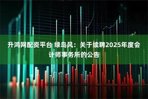升鸿网配资平台 绿岛风：关于续聘2025年度会计师事务所的公告