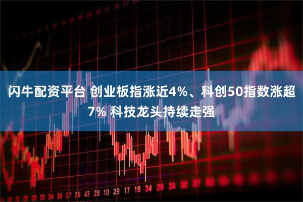 闪牛配资平台 创业板指涨近4%、科创50指数涨超7% 科技龙头持续走强