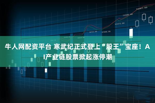 牛人网配资平台 寒武纪正式登上“股王”宝座！AI产业链股票掀起涨停潮