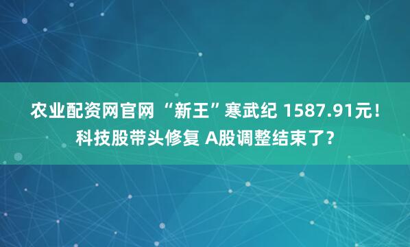 农业配资网官网 “新王”寒武纪 1587.91元！科技股带头修复 A股调整结束了？
