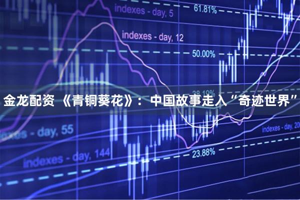 金龙配资 《青铜葵花》：中国故事走入“奇迹世界”