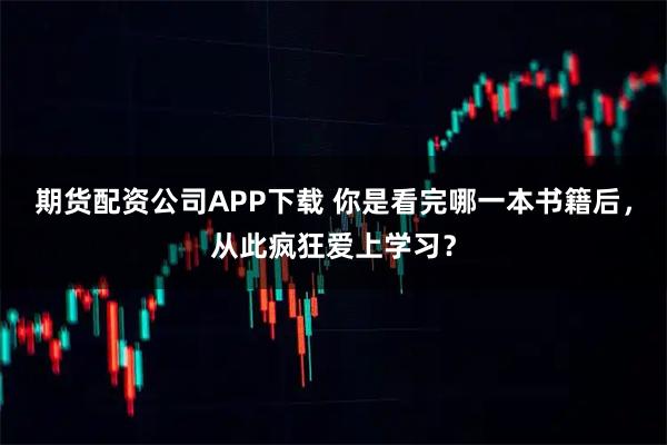 期货配资公司APP下载 你是看完哪一本书籍后，从此疯狂爱上学习？