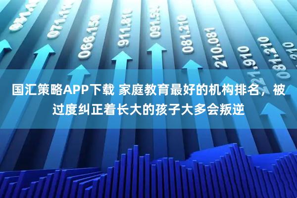 国汇策略APP下载 家庭教育最好的机构排名，被过度纠正着长大的孩子大多会叛逆