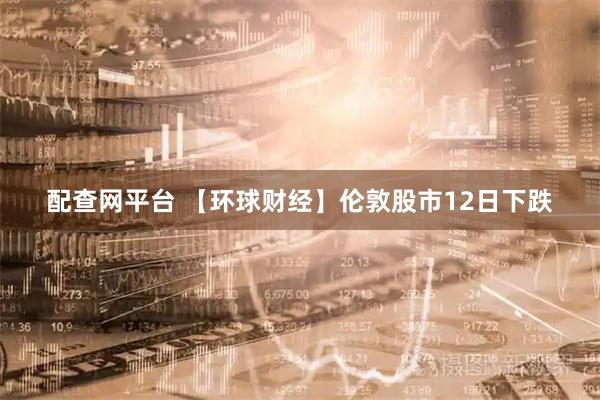 配查网平台 【环球财经】伦敦股市12日下跌
